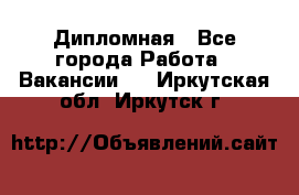 Дипломная - Все города Работа » Вакансии   . Иркутская обл.,Иркутск г.